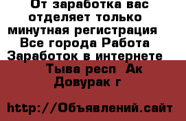 От заработка вас отделяет только 5 минутная регистрация  - Все города Работа » Заработок в интернете   . Тыва респ.,Ак-Довурак г.